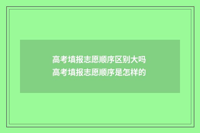 高考填报志愿顺序区别大吗 高考填报志愿顺序是怎样的