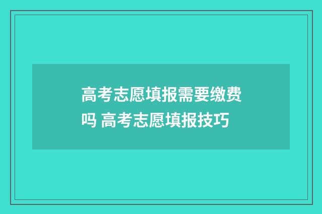 高考志愿填报需要缴费吗 高考志愿填报技巧