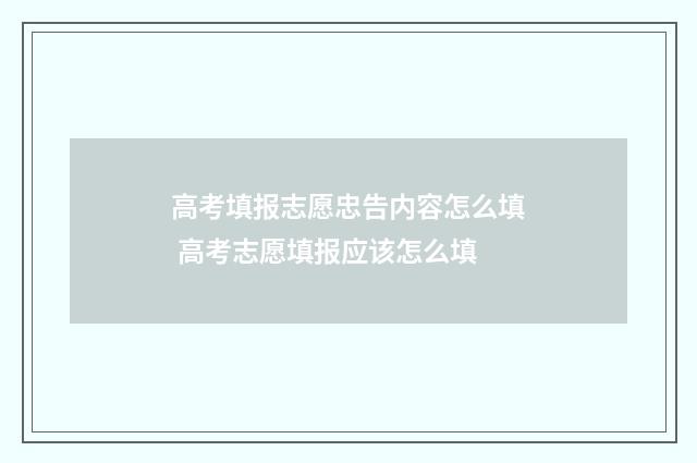 高考填报志愿忠告内容怎么填 高考志愿填报应该怎么填