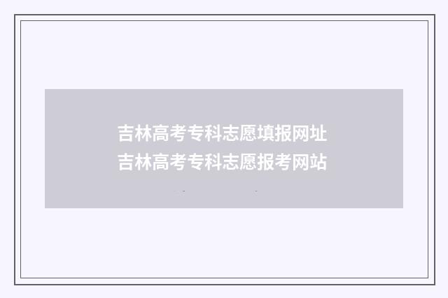 吉林高考专科志愿填报网址 吉林高考专科志愿报考网站