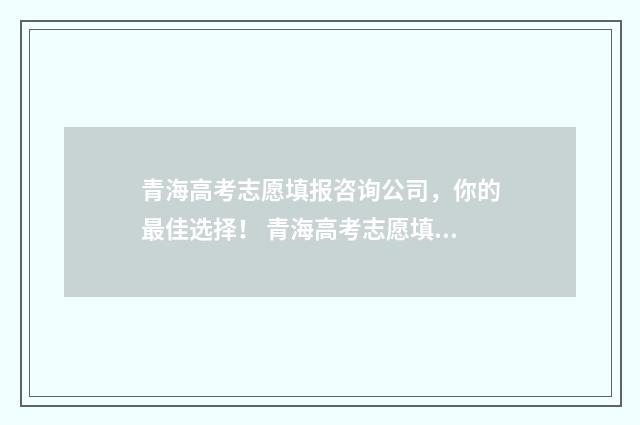 青海高考志愿填报咨询公司，你的最佳选择！ 青海高考志愿填报时间