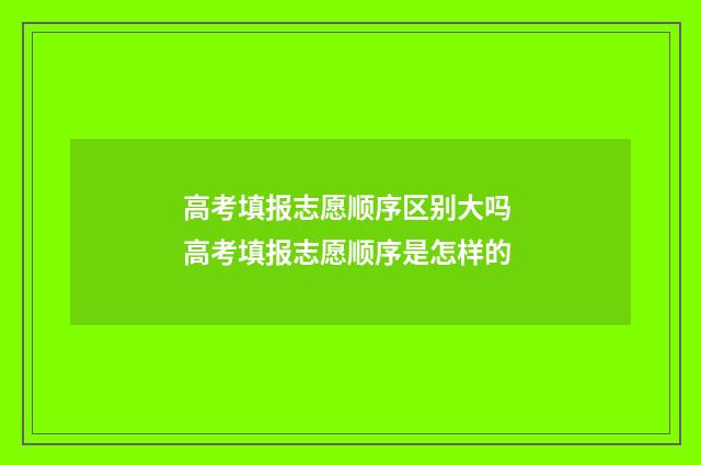 高考填报志愿顺序区别大吗 高考填报志愿顺序是怎样的