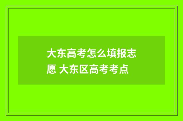 大东高考怎么填报志愿 大东区高考考点