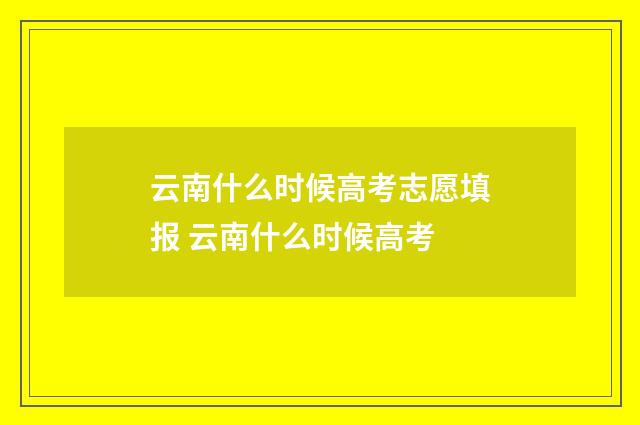 云南什么时候高考志愿填报 云南什么时候高考