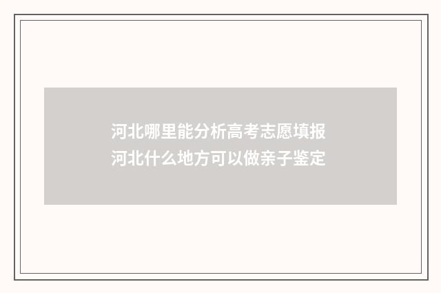 河北哪里能分析高考志愿填报 河北什么地方可以做亲子鉴定