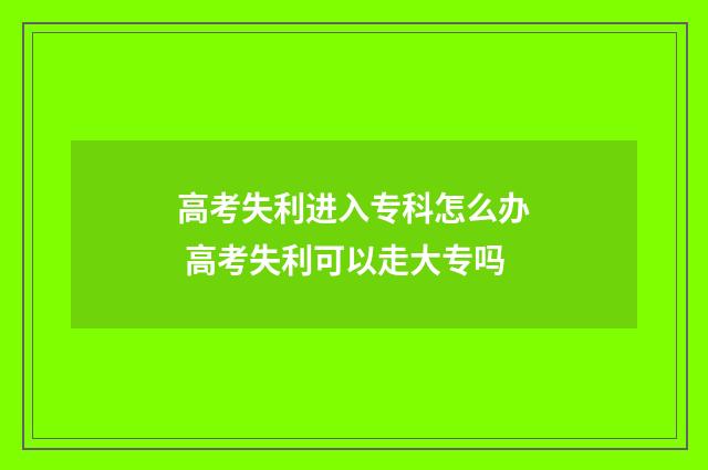 高考失利进入专科怎么办 高考失利可以走大专吗