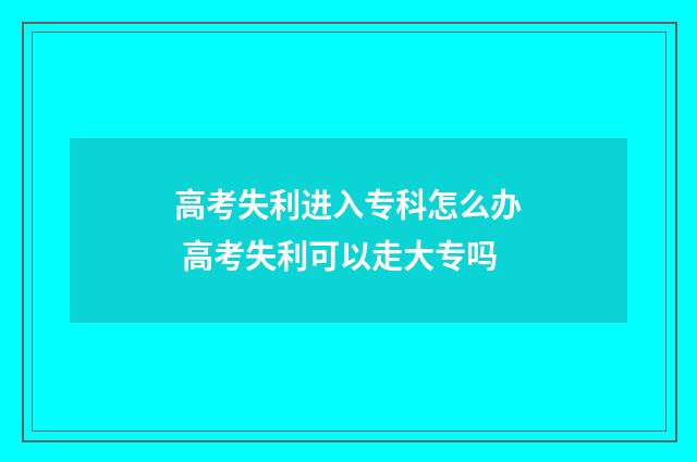 高考失利进入专科怎么办 高考失利可以走大专吗