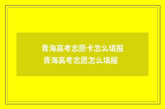 青海高考志愿卡怎么填报 青海高考志愿怎么填报