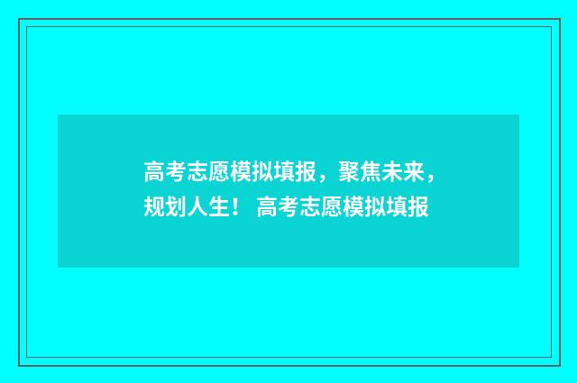 高考志愿模拟填报，聚焦未来，规划人生！ 高考志愿模拟填报