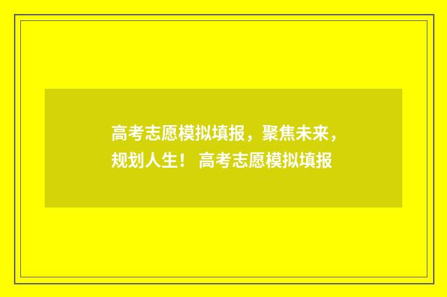 高考志愿模拟填报，聚焦未来，规划人生！ 高考志愿模拟填报