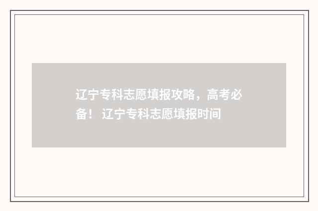 辽宁专科志愿填报攻略，高考必备！ 辽宁专科志愿填报时间