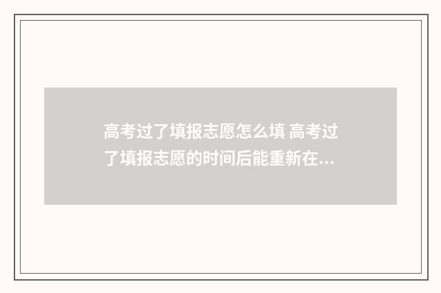 高考过了填报志愿怎么填 高考过了填报志愿的时间后能重新在填报吗