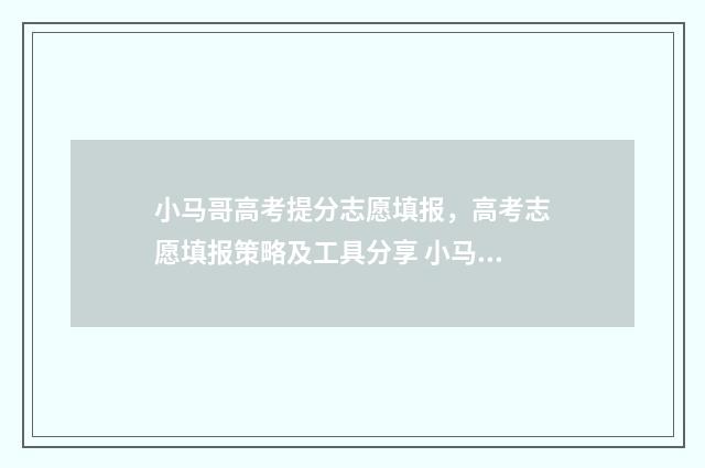 小马哥高考提分志愿填报，高考志愿填报策略及工具分享 小马哥培训机构