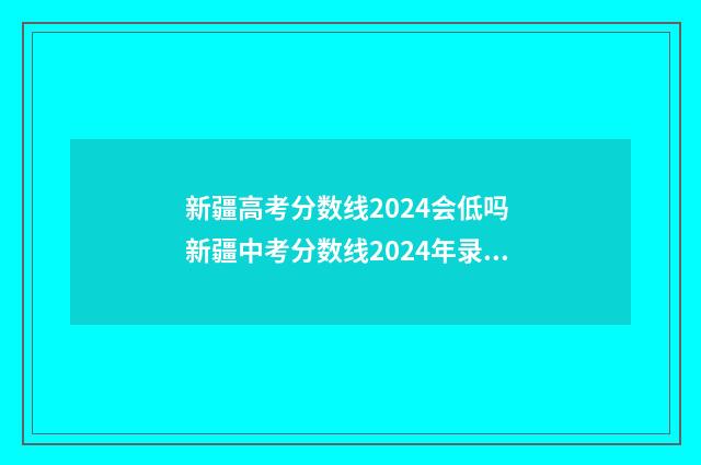 新疆高考分数线2024会低吗 新疆中考分数线2024年录取线