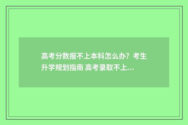 高考分数报不上本科怎么办？考生升学规划指南 高考录取不上怎么办