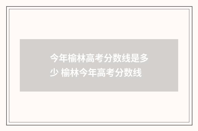 今年榆林高考分数线是多少 榆林今年高考分数线