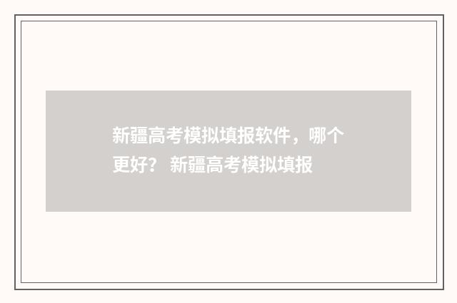 新疆高考模拟填报软件，哪个更好？ 新疆高考模拟填报