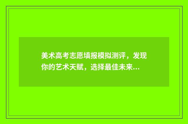 美术高考志愿填报模拟测评，发现你的艺术天赋，选择最佳未来！ 美术高考志愿填报样本