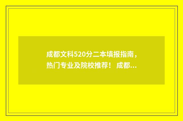 成都文科520分二本填报指南，热门专业及院校推荐！ 成都今年文科二本线多少分