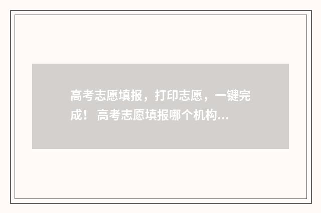 高考志愿填报，打印志愿，一键完成！ 高考志愿填报哪个机构好