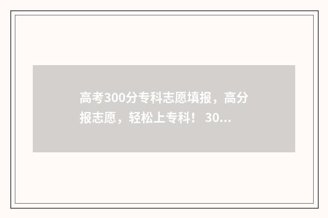 高考300分专科志愿填报，高分报志愿，轻松上专科！ 300分的专科