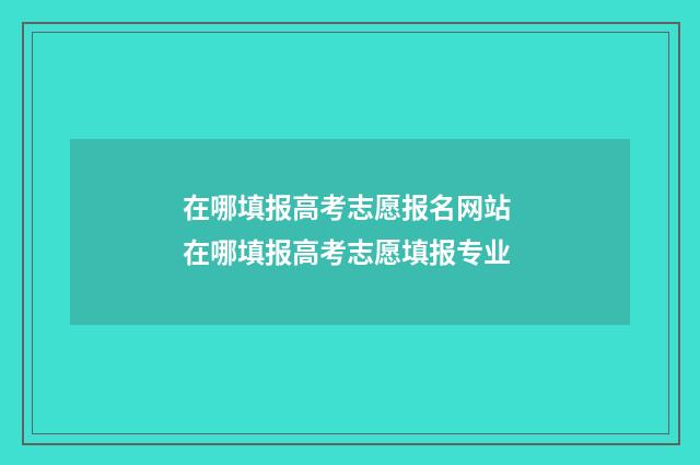 在哪填报高考志愿报名网站 在哪填报高考志愿填报专业