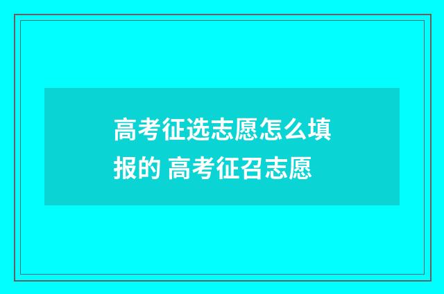 高考征选志愿怎么填报的 高考征召志愿