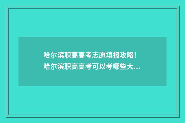 哈尔滨职高高考志愿填报攻略！ 哈尔滨职高高考可以考哪些大学本科