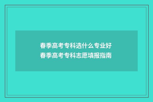 春季高考专科选什么专业好 春季高考专科志愿填报指南