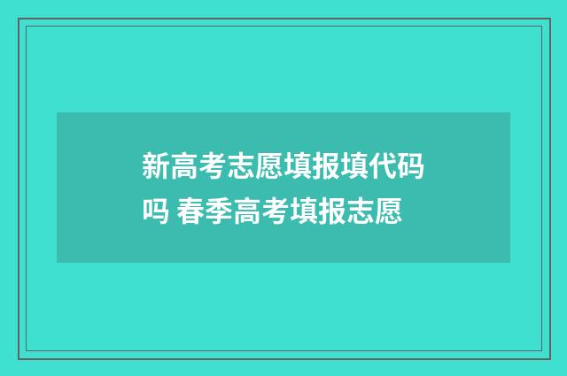 新高考志愿填报填代码吗 春季高考填报志愿