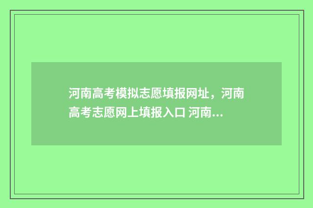 河南高考模拟志愿填报网址，河南高考志愿网上填报入口 河南高考模拟志愿填报必须填吗