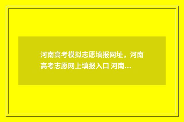 河南高考模拟志愿填报网址，河南高考志愿网上填报入口 河南高考模拟志愿填报必须填吗