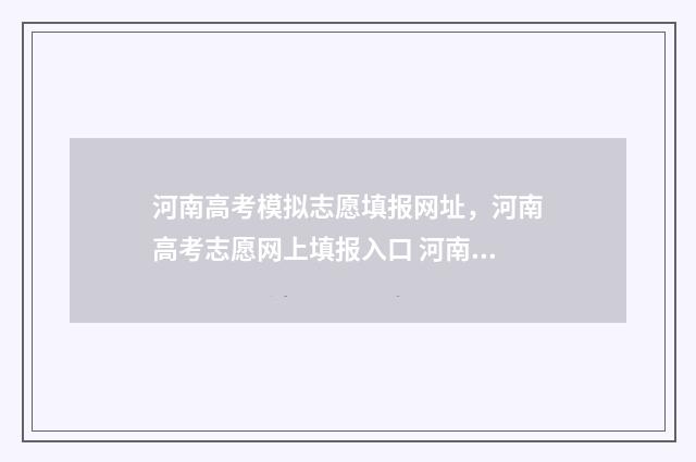 河南高考模拟志愿填报网址，河南高考志愿网上填报入口 河南高考模拟志愿填报必须填吗