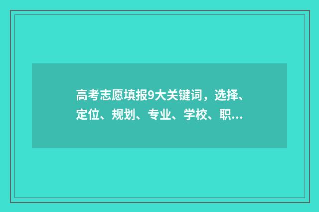 高考志愿填报9大关键词，选择、定位、规划、专业、学校、职业、兴趣、前景，如何合理决策？ 高考志愿填报96个志愿冲60个