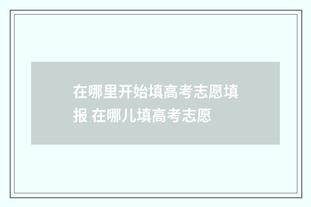 在哪里开始填高考志愿填报 在哪儿填高考志愿
