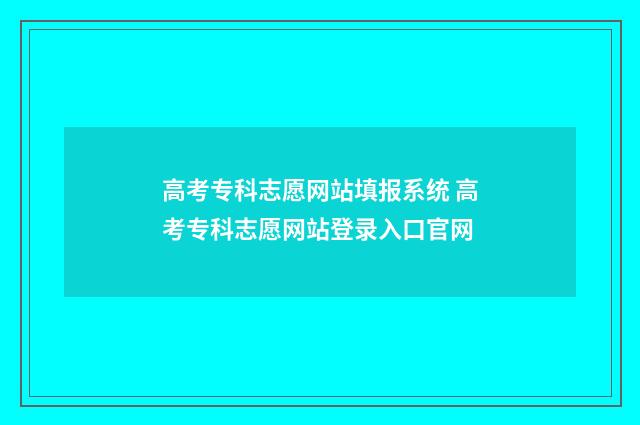 高考专科志愿网站填报系统 高考专科志愿网站登录入口官网