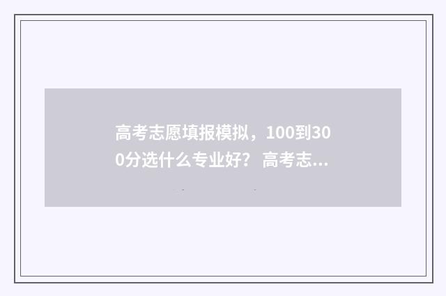 高考志愿填报模拟，100到300分选什么专业好？ 高考志愿填报模拟填报系统官网入口