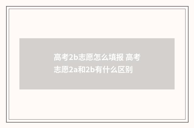 高考2b志愿怎么填报 高考志愿2a和2b有什么区别