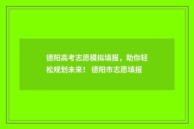 德阳高考志愿模拟填报，助你轻松规划未来！ 德阳市志愿填报
