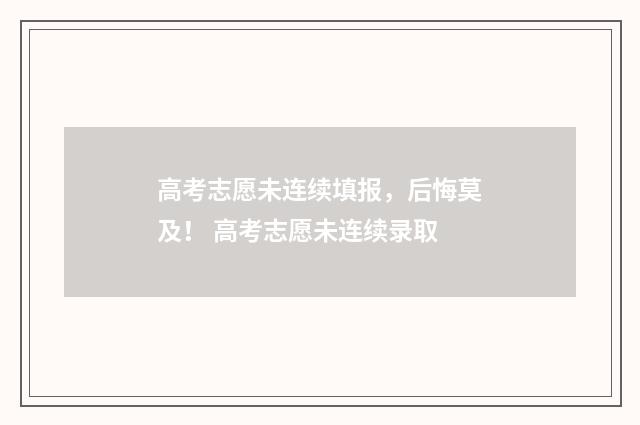 高考志愿未连续填报，后悔莫及！ 高考志愿未连续录取