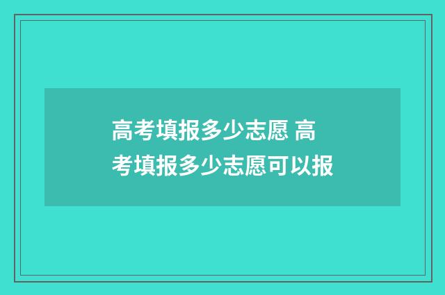 高考填报多少志愿 高考填报多少志愿可以报