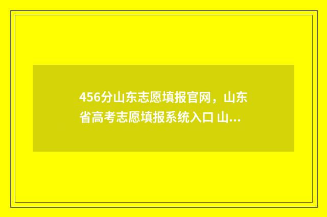 456分山东志愿填报官网，山东省高考志愿填报系统入口 山东志愿填报录取