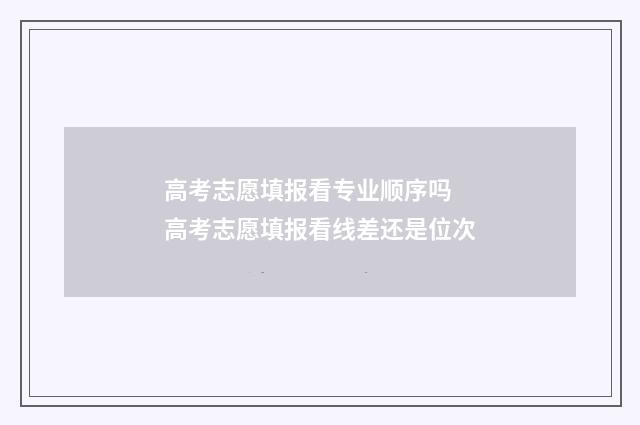 高考志愿填报看专业顺序吗 高考志愿填报看线差还是位次