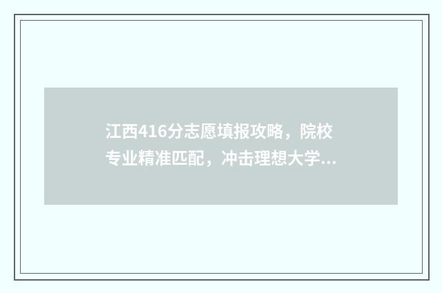 江西416分志愿填报攻略，院校专业精准匹配，冲击理想大学梦 江西高考406分能录取什么学校
