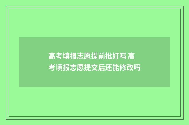 高考填报志愿提前批好吗 高考填报志愿提交后还能修改吗