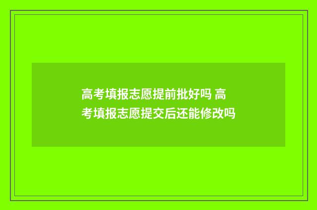 高考填报志愿提前批好吗 高考填报志愿提交后还能修改吗