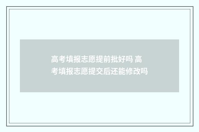 高考填报志愿提前批好吗 高考填报志愿提交后还能修改吗