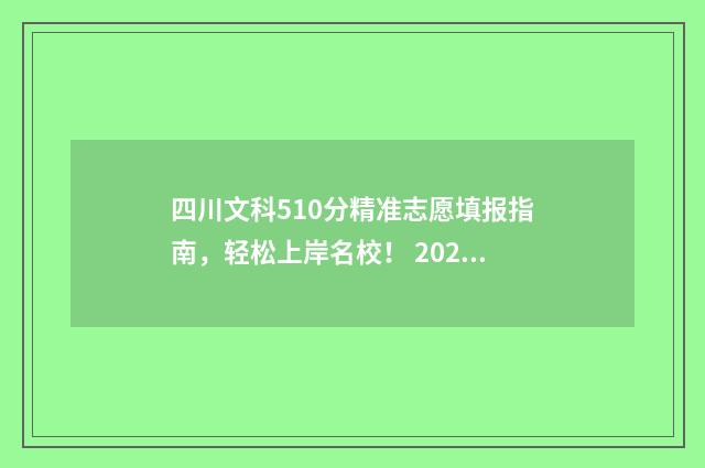 四川文科510分精准志愿填报指南，轻松上岸名校！ 2021四川文科510分能考上什么大学