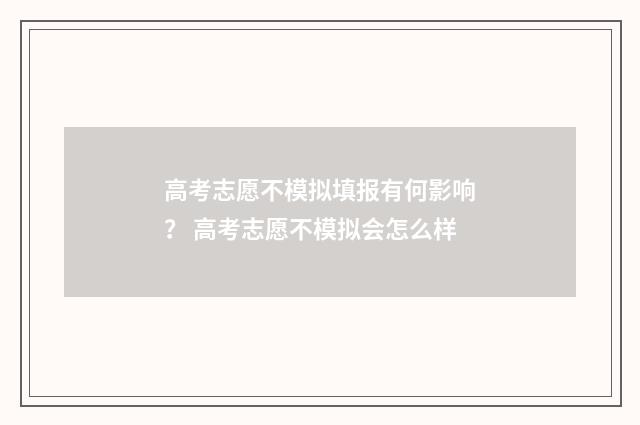 高考志愿不模拟填报有何影响？ 高考志愿不模拟会怎么样