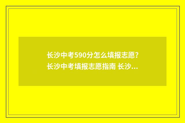 长沙中考590分怎么填报志愿？长沙中考填报志愿指南 长沙中考530分是什么水平